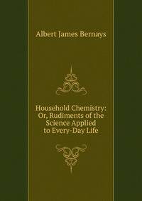 Household Chemistry: Or, Rudiments of the Science Applied to Every-Day Life