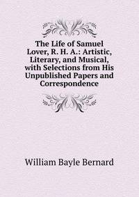 The Life of Samuel Lover, R. H. A.: Artistic, Literary, and Musical, with Selections from His Unpublished Papers and Correspondence