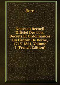 Nouveau Recueil Officiel Des Lois, Decrets Et Ordonnances Du Canton De Berne, 1715-1861, Volume 7 (French Edition)