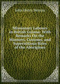 Missionary Labours in British Guiana: With Remarks On the Manners, Customs, and Superstitious Rites of the Aborigines