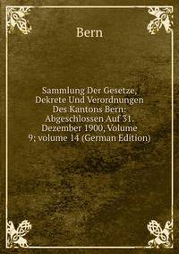 Sammlung Der Gesetze, Dekrete Und Verordnungen Des Kantons Bern: Abgeschlossen Auf 31. Dezember 1900, Volume 9; volume 14 (German Edition)