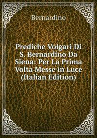 Prediche Volgari Di S. Bernardino Da Siena: Per La Prima Volta Messe in Luce (Italian Edition)