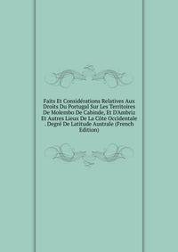 Faits Et Consid?rations Relatives Aux Droits Du Portugal Sur Les Territoires De Molembo De Cabinde, Et D'Ambriz Et Autres Lieux De La C?te Occidentale . Degr? De Latitude Australe (French Edition)