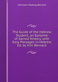 The Guide of the Hebrew Student, an Epitome of Sacred History, with Easy Passages in Hebrew Ed. by H.H. Bernard