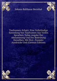 Taufnamen-Schatz: Eine Vollstandige Sammlung Von Taufnamen Aus Vielen Sprachen, Nebst Angabe Der Abstammung Und Der Bedeutung Derselben. Mit Drei . Fremder Ausdrucke Und (German Edition)