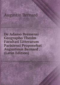 De Adamo Bremensi Geographo Thesim Facultati Litterarum Parisiensi Proponebat Augustinus Bernard . (Latin Edition)