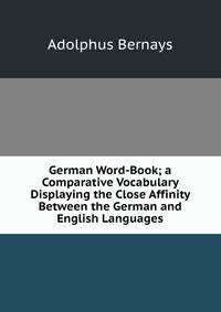 German Word-Book; a Comparative Vocabulary Displaying the Close Affinity Between the German and English Languages
