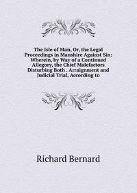 The Isle of Man, Or, the Legal Proceedings in Manshire Against Sin: Wherein, by Way of a Continued Allegory, the Chief Malefactors Disturbing Both . Arraignment and Judicial Trial, According to