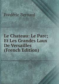 Le Chateau: Le Parc; Et Les Grandes Laux De Versailles (French Edition)