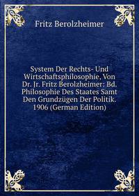 System Der Rechts- Und Wirtschaftsphilosophie, Von Dr. Jr. Fritz Berolzheimer: Bd. Philosophie Des Staates Samt Den Grundzugen Der Politik. 1906 (German Edition)
