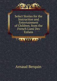 Select Stories for the Instruction and Entertainment of Children, from the French L'ami Des Enfans.