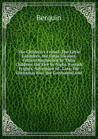 The Children's Friend: The Little Gamblers. the Little Gleaner. Fathers Reconciled by Their Children. the Fire by Night. Foolish Frights. Adventure of . Lute. the Christmas Box. the Greyhound and