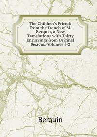 The Children's Friend: From the French of M. Berquin, a New Translation / with Thirty Engravings from Original Designs, Volumes 1-2