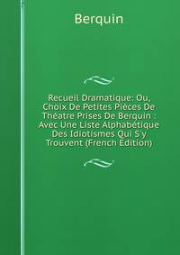 Recueil Dramatique: Ou, Choix De Petites Pi?ces De Th?atre Prises De Berquin : Avec Une Liste Alphab?tique Des Idiotismes Qui S'y Trouvent (French Edition)