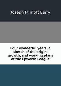 Four wonderful years; a sketch of the origin, growth, and working plans of the Epworth League