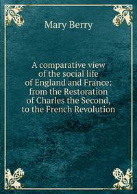 A comparative view of the social life of England and France: from the Restoration of Charles the Second, to the French Revolution