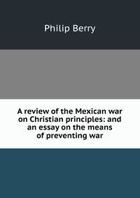 A review of the Mexican war on Christian principles: and an essay on the means of preventing war