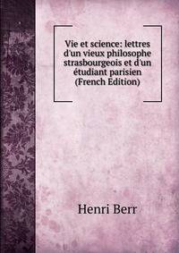 Vie et science: lettres d'un vieux philosophe strasbourgeois et d'un ?tudiant parisien (French Edition)