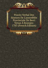 Proc?s-Verbal Des S?ances De L'assembl?e Provinciale De Berri Tenue ? Bourges: 1783 (French Edition)