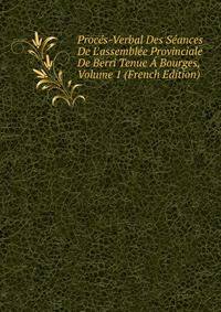 Proc?s-Verbal Des S?ances De L'assembl?e Provinciale De Berri Tenue ? Bourges, Volume 1 (French Edition)