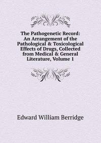 The Pathogenetic Record: An Arrangement of the Pathological &amp; Toxicological Effects of Drugs, Collected from Medical &amp; General Literature, Volume 1