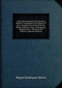 Guia Del Comprador De Terrenos Baldios Y Realengos De Filipinas, O Sea: Compilacion General De Las Reales Cedulas, Leyes, Ordenanzas, Reglamentos, . Decretos Del Gobiern (Spanish Edition)