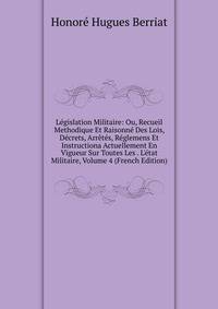 L?gislation Militaire: Ou, Recueil Methodique Et Raisonn? Des Lois, D?crets, Arr?t?s, R?glemens Et Instructiona Actuellement En Vigueur Sur Toutes Les . L'?tat Militaire, Volume 4 (French Edition)
