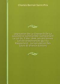 L?gislation De La Chasse Et De La Louveterie Comment?e: Comprenant La Loi Du 3 Mai 1844, Les Anciennes Lois Et Ordonnances Qui S'y Rapportent; . Jurisprudence Des Cours Et (French Edition)
