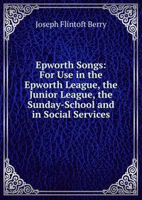 Epworth Songs: For Use in the Epworth League, the Junior League, the Sunday-School and in Social Services