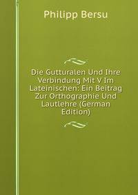 Die Gutturalen Und Ihre Verbindung Mit V Im Lateinischen: Ein Beitrag Zur Orthographie Und Lautlehre (German Edition)
