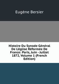 Histoire Du Synode G?n?ral De L'?glise R?form?e De France: Paris, Juin - Juillet 1872, Volume 1 (French Edition)