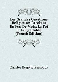 Les Grandes Questions Religieuses R?solues En Peu De Mots: La Foi Et L'in?r?dulite (French Edition)