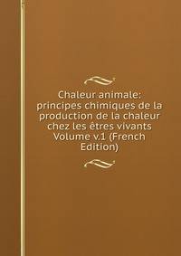 Chaleur animale: principes chimiques de la production de la chaleur chez les etres vivants Volume v.1 (French Edition)