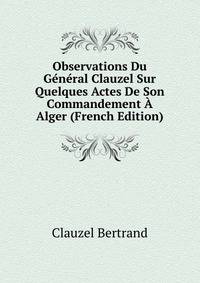 Observations Du General Clauzel Sur Quelques Actes De Son Commandement A Alger (French Edition)