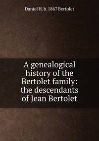 A genealogical history of the Bertolet family: the descendants of Jean Bertolet
