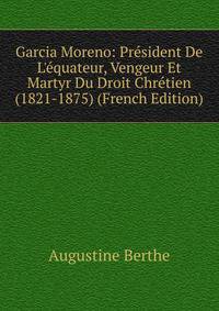 Garcia Moreno: Pr?sident De L'?quateur, Vengeur Et Martyr Du Droit Chr?tien (1821-1875) (French Edition)
