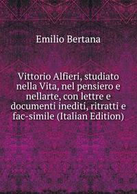 Vittorio Alfieri, studiato nella Vita, nel pensiero e nellarte, con lettre e documenti inediti, ritratti e fac-simile (Italian Edition)