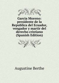 Garcia Moreno: presidente de la Republica del Ecuador, vengador y martir del derecho cristiano (Spanish Edition)