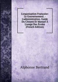 L'organisation Fran?aise: Le Gouvernement. - L'administration. Guide Du Citoyen Et Manuel ? L'usage Des ?coles (French Edition)