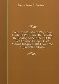 Pr?cis De L'histoire Physique, Civile Et Politique, De La Ville De Boulogne-Sur-Mer: Et De Ses Environs, Depuis Les Morins Jusqu'en 1814, Volume 1 (French Edition)