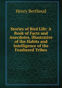 Stories of Bird Life: A Book of Facts and Anecdotes, Illustrative of the Habits and Intelligence of the Feathered Tribes