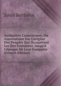 Antiquit?s Canariennes, Ou Annotations Sur L'origine Des Peuples Qui Occup?rent Les ?les Fortun?es, Jusqu'? L'?poque De Leur Conqu?te (French Edition)