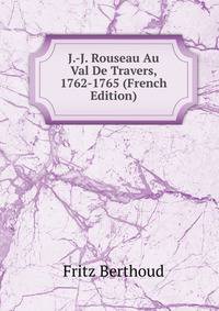 J.-J. Rouseau Au Val De Travers, 1762-1765 (French Edition)