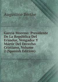 Garcia Moreno: Presidente De La Republica Del Ecuador, Vengador Y Martir Del Derecho Cristiano, Volume 2 (Spanish Edition)