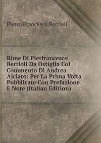 Rime Di Pierfrancesco Bertioli Da Ostiglia Col Commento Di Andrea Alciato: Per La Prima Volta Pubblicate Con Prefazione E Note (Italian Edition)