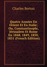 Quatre Annees En Orient Et En Italie; Ou, Constantinople, Jerusalem Et Rome En 1848, 1849, 1850, 1851 (French Edition)