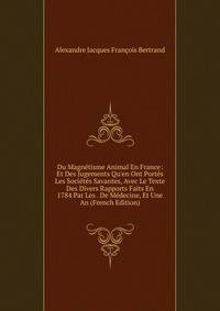 Du Magn?tisme Animal En France: Et Des Jugements Qu'en Ont Port?s Les Soci?t?s Savantes, Avec Le Texte Des Divers Rapports Faits En 1784 Par Les . De M?decine, Et Une An (French Edition)