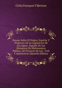 Ensayo Sobre El Origen: Espiritu Y Progresos De La Legislacion De Las Aguas, Seguido De Los Elementos De Hidronomica Publica, Del Proyecto De Ley . Civil Y Administrat (Spanish Edition)
