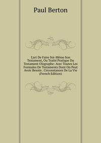 L'art De Faire Soi-M?me Son Testament, Ou Trait? Pratique Du Testament Olographe: Avec Toutes Les Formules De Testaments Dont On Peut Avoir Besoin . Circonstances De La Vie (French Edition)