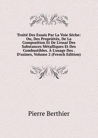 Trait? Des Essais Par La Voie S?che: Ou, Des Propri?t?s, De La Composition Et De L'essai Des Substances M?talliques Et Des Combustibles. ? L'usage Des . D'usines, Volume 2 (French Edition)